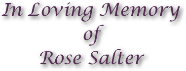 In Loving Memory 
of 
Rose Salter 
